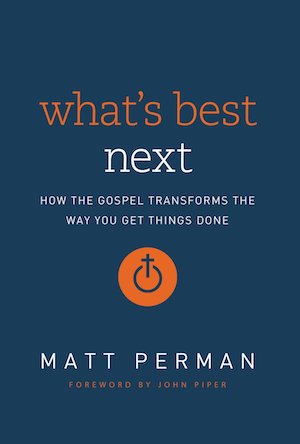 What's Best Next: How the Gospel Transforms the Way You Get Things Done, by Matt Perman