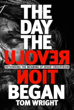 The Day the Revolution Began: Rethinking the Meaning of Jesus' Crucifixion, by Tom Wright