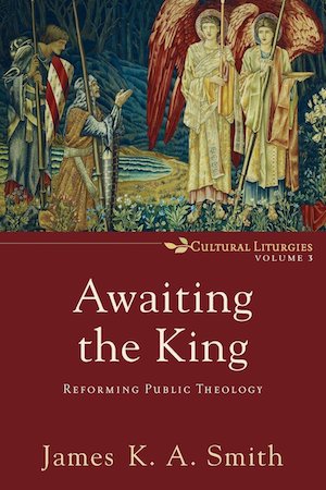 Awaiting the King: Reforming Public Theology, by James K. A. Smith