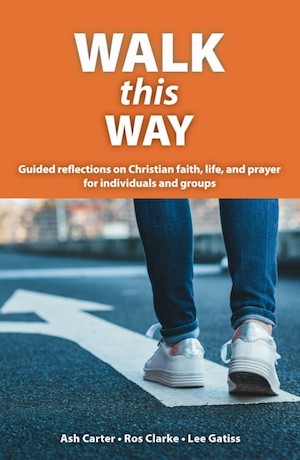 Walk This Way: Guided reflections on the Christian faith, life and prayer, by Ash Carter, Ros Clarke, and Lee Gatiss